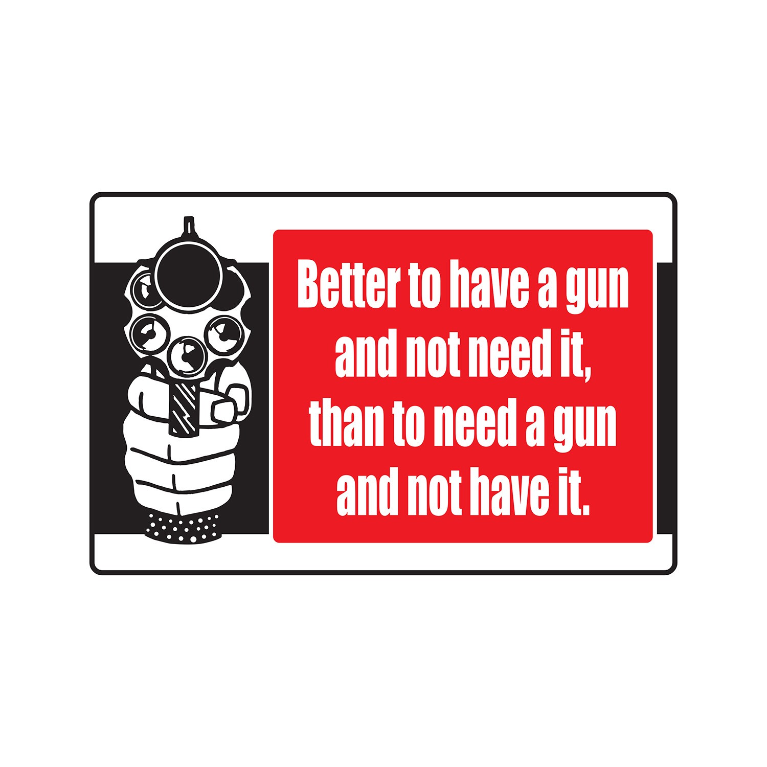 BETTER TO HAVE A GUN AND NOT NEED IT Sign Or Decals weapon shooting loaded